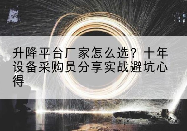 临川升降平台厂家-怎么选？十年设备采购员分享实战避坑心得