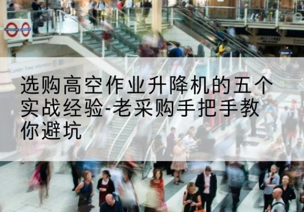 临川高空作业升降机厂家-选购高空作业升降机的五个实战经验-老采购手把手教你避坑