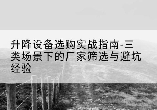 临川移动式升降机厂家推荐-升降设备选购实战指南-三类场景下的厂家筛选与避坑经验