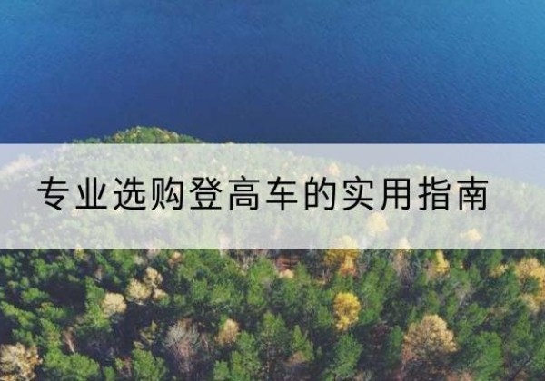 临川电动登高车厂家推荐-专业选购登高车的实用指南