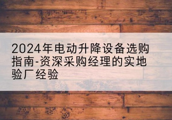 临川电动剪叉升降平台厂家-2024年电动升降设备选购指南-资深采购经理的实地验厂经验