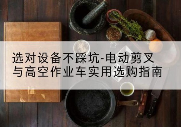 临川电动剪叉升降平台怎么选-选对设备不踩坑-电动剪叉与高空作业车实用选购指南