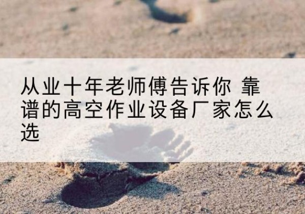 临川高空作业升降机厂家推荐-从业十年老师傅告诉你 靠谱的高空作业设备厂家怎么选