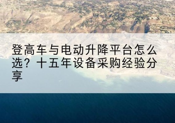临川登高车厂家厂家-登高车与电动升降平台怎么选？十五年设备采购经验分享