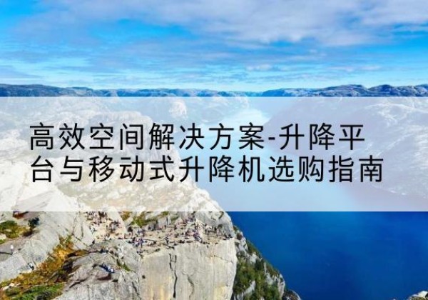 临川升降平台厂家-*空间解决方案-升降平台与移动式升降机选购指南