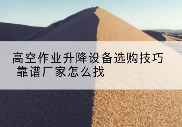 临川电动升降平台厂家推荐-高空作业升降设备选购技巧 靠谱厂家怎么找