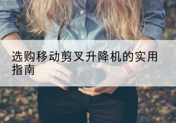 临川移动剪叉升降机怎么选-选购移动剪叉升降机的实用指南